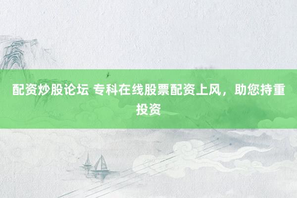 配资炒股论坛 专科在线股票配资上风，助您持重投资