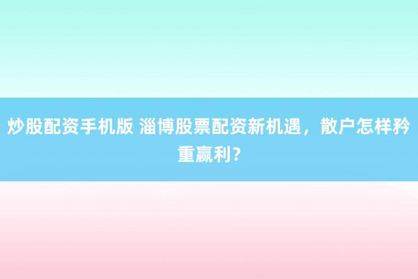 炒股配资手机版 淄博股票配资新机遇，散户怎样矜重赢利？