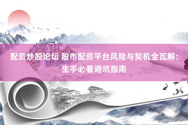 配资炒股论坛 股市配资平台风险与契机全瓦解：生手必看避坑指南
