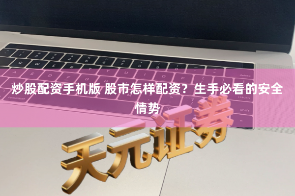炒股配资手机版 股市怎样配资？生手必看的安全情势