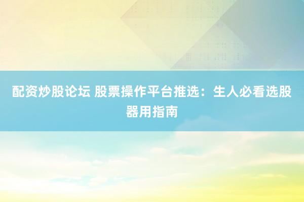 配资炒股论坛 股票操作平台推选：生人必看选股器用指南