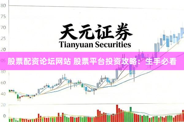 股票配资论坛网站 股票平台投资攻略：生手必看