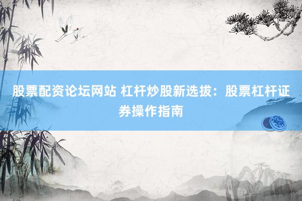 股票配资论坛网站 杠杆炒股新选拔：股票杠杆证券操作指南