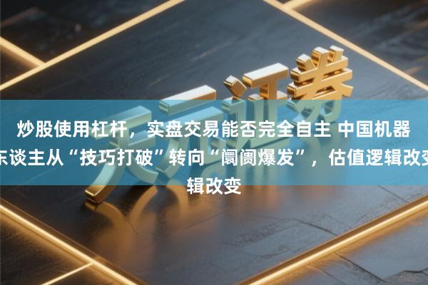 炒股使用杠杆，实盘交易能否完全自主 中国机器东谈主从“技巧打破”转向“阛阓爆发”，估值逻辑改变