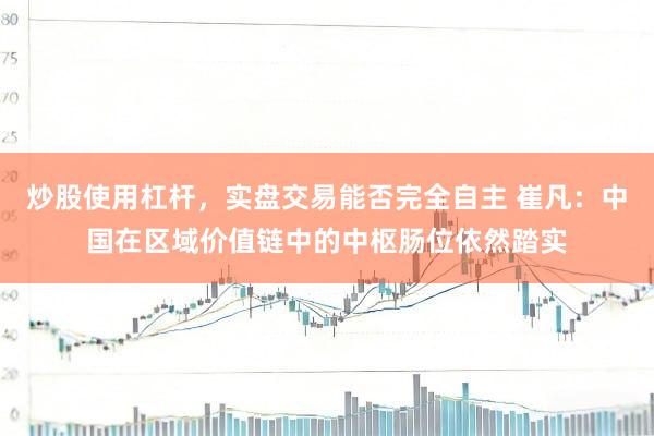 炒股使用杠杆，实盘交易能否完全自主 崔凡：中国在区域价值链中的中枢肠位依然踏实