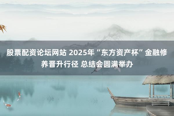 股票配资论坛网站 2025年“东方资产杯”金融修养晋升行径 总结会圆满举办