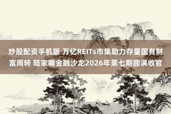 炒股配资手机版 万亿REITs市集助力存量国有财富周转 陆家嘴金融沙龙2026年第七期圆满收官