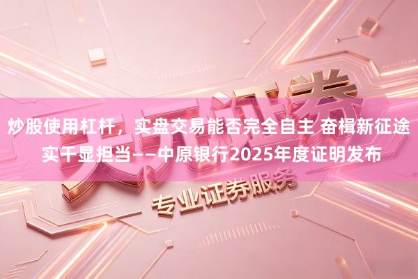 炒股使用杠杆，实盘交易能否完全自主 奋楫新征途 实干显担当——中原银行2025年度证明发布