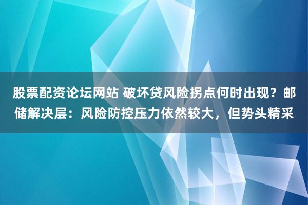 股票配资论坛网站 破坏贷风险拐点何时出现？邮储解决层：风险防控压力依然较大，但势头精采