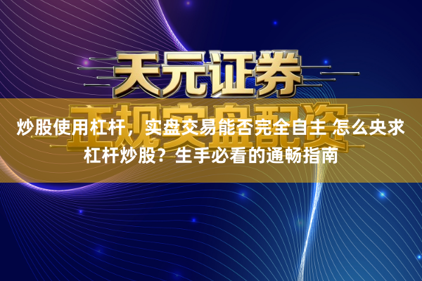 炒股使用杠杆，实盘交易能否完全自主 怎么央求杠杆炒股？生手必看的通畅指南