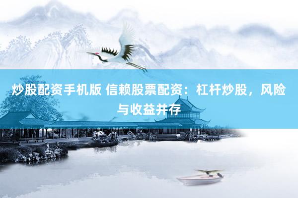 炒股配资手机版 信赖股票配资：杠杆炒股，风险与收益并存