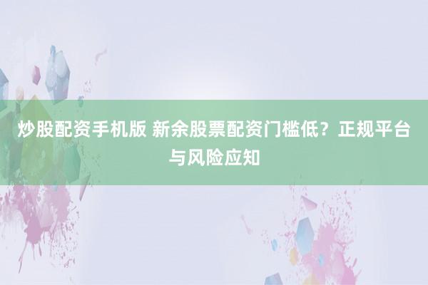 炒股配资手机版 新余股票配资门槛低？正规平台与风险应知