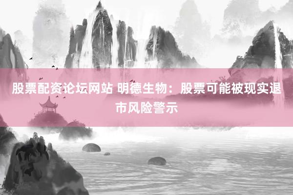股票配资论坛网站 明德生物：股票可能被现实退市风险警示