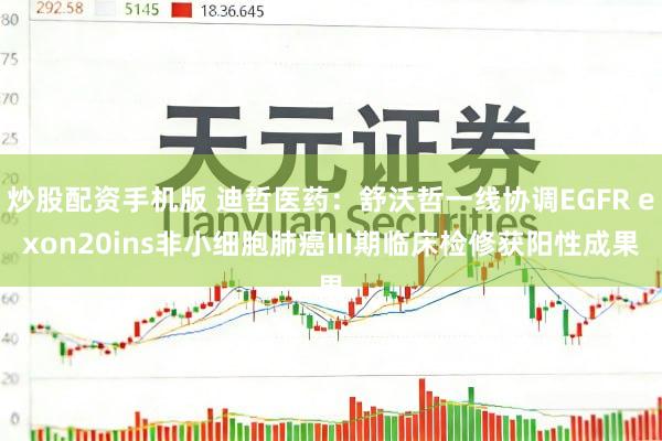 炒股配资手机版 迪哲医药：舒沃哲一线协调EGFR exon20ins非小细胞肺癌III期临床检修获阳性成果