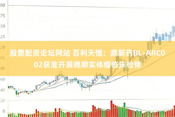 股票配资论坛网站 百利天恒：鼎新药BL-ARC002获准开展晚期实体瘤临床检修