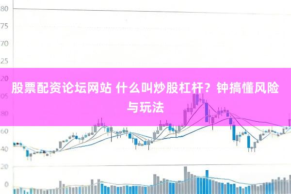 股票配资论坛网站 什么叫炒股杠杆？钟搞懂风险与玩法