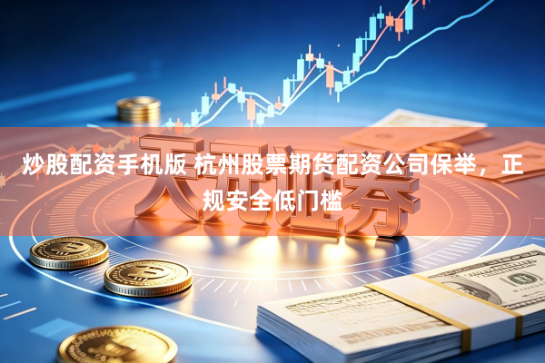 炒股配资手机版 杭州股票期货配资公司保举，正规安全低门槛