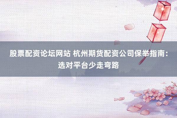 股票配资论坛网站 杭州期货配资公司保举指南：选对平台少走弯路