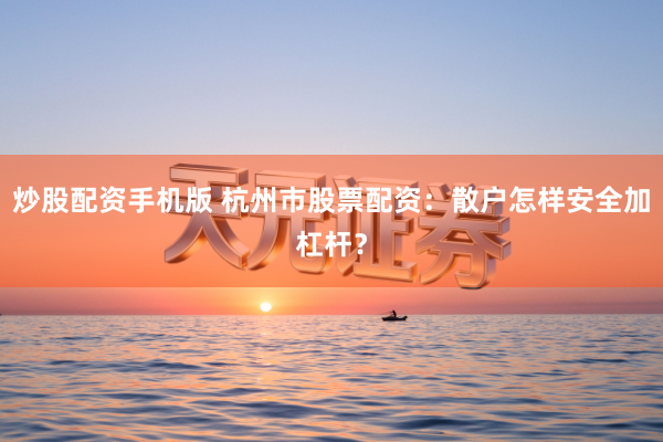 炒股配资手机版 杭州市股票配资：散户怎样安全加杠杆？