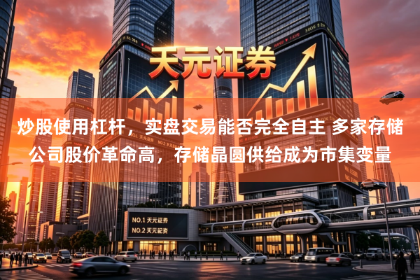 炒股使用杠杆，实盘交易能否完全自主 多家存储公司股价革命高，存储晶圆供给成为市集变量