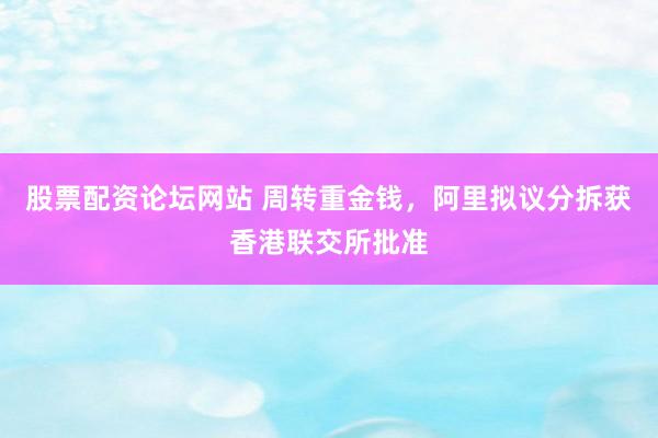 股票配资论坛网站 周转重金钱，阿里拟议分拆获香港联交所批准