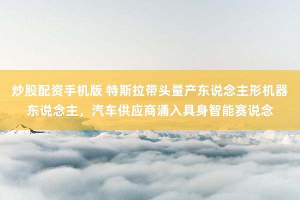 炒股配资手机版 特斯拉带头量产东说念主形机器东说念主，汽车供应商涌入具身智能赛说念