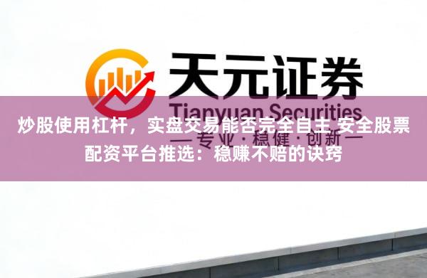 炒股使用杠杆，实盘交易能否完全自主 安全股票配资平台推选：稳赚不赔的诀窍