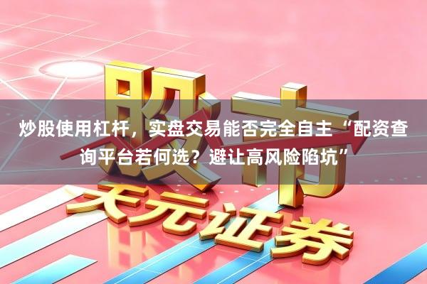 炒股使用杠杆，实盘交易能否完全自主 “配资查询平台若何选？避让高风险陷坑”