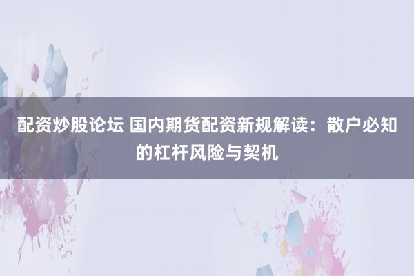 配资炒股论坛 国内期货配资新规解读：散户必知的杠杆风险与契机