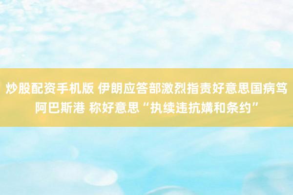 炒股配资手机版 伊朗应答部激烈指责好意思国病笃阿巴斯港 称好意思“执续违抗媾和条约”