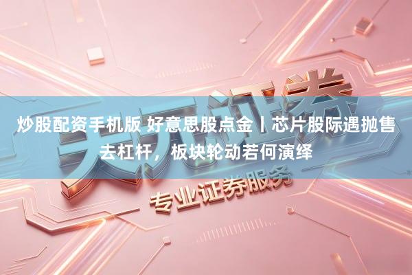 炒股配资手机版 好意思股点金丨芯片股际遇抛售去杠杆，板块轮动若何演绎