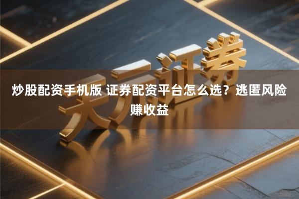 炒股配资手机版 证券配资平台怎么选？逃匿风险赚收益