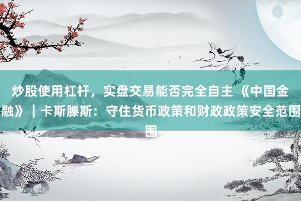 炒股使用杠杆,实盘交易能否完全自主 《中国金融》|卡斯滕斯:守住货币政策和财政政策安全范围