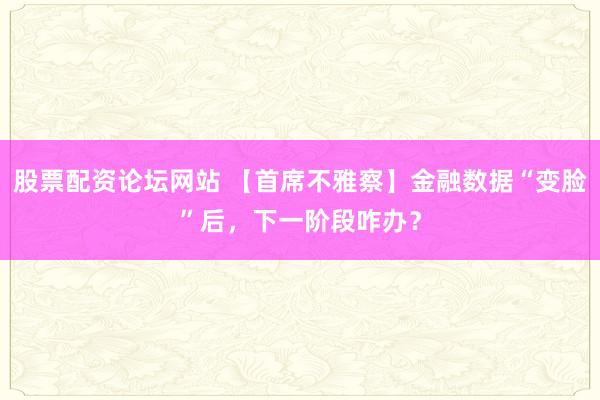 股票配资论坛网站 【首席不雅察】金融数据“变脸”后,下一阶段咋办?