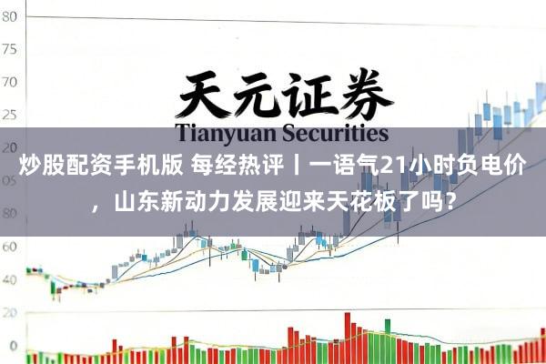 炒股配资手机版 每经热评丨一语气21小时负电价,山东新动力发展迎来天花板了吗?