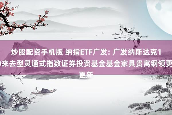 炒股配资手机版 纳指ETF广发: 广发纳斯达克100来去型灵通式指数证券投资基金基金家具贵寓纲领更新
