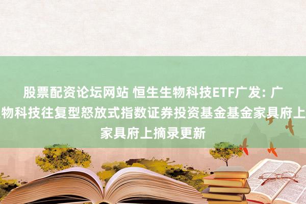 股票配资论坛网站 恒生生物科技ETF广发: 广发恒生生物科技往复型怒放式指数证券投资基金基金家具府上摘录更新