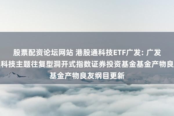 股票配资论坛网站 港股通科技ETF广发: 广发恒生港股通科技主题往复型洞开式指数证券投资基金基金产物良友纲目更新