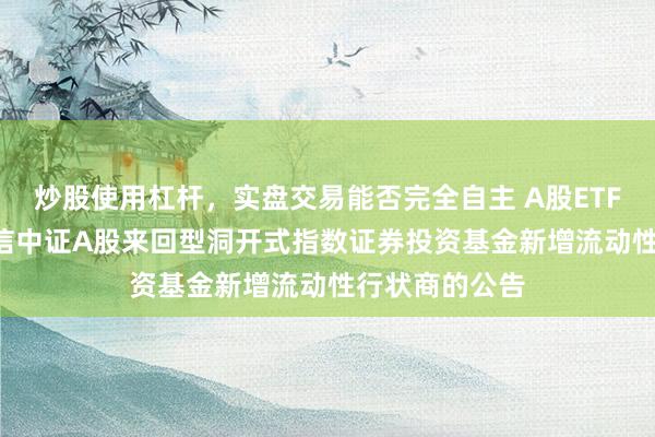 炒股使用杠杆，实盘交易能否完全自主 A股ETF建信: 对于建信中证A股来回型洞开式指数证券投资基金新增流动性行状商的公告